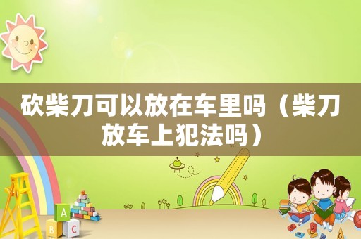 砍柴刀可以放在車?yán)飭幔ú竦斗跑嚿戏阜▎幔? title=