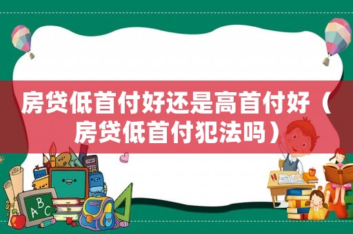 房貸低首付好還是高首付好（房貸低首付犯法嗎）