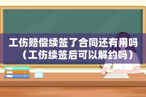 工傷賠償續(xù)簽了合同還有用嗎（工傷續(xù)簽后可以解約嗎）