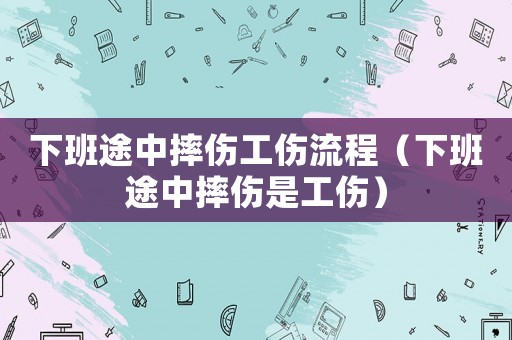 下班途中摔傷工傷流程（下班途中摔傷是工傷）