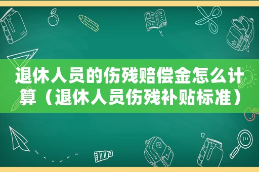 退休人員的傷殘賠償金怎么計算（退休人員傷殘補貼標準）
