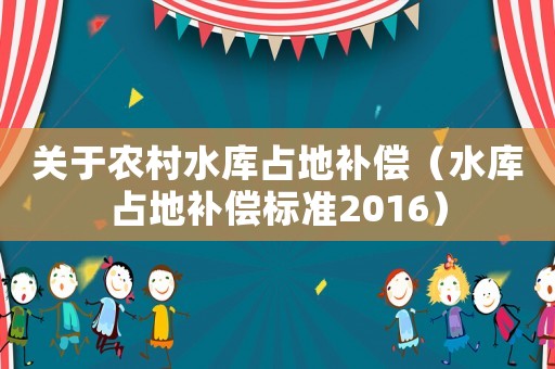 關(guān)于農(nóng)村水庫(kù)占地補(bǔ)償（水庫(kù)占地補(bǔ)償標(biāo)準(zhǔn)2016）