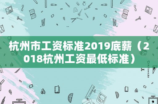 杭州市工資標(biāo)準(zhǔn)2019底薪（2018杭州工資最低標(biāo)準(zhǔn)）