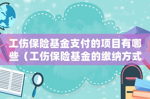 工傷保險(xiǎn)基金支付的項(xiàng)目有哪些（工傷保險(xiǎn)基金的繳納方式為().）