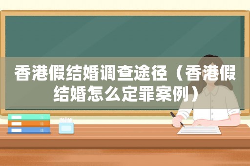 香港假結(jié)婚調(diào)查途徑（香港假結(jié)婚怎么定罪案例）