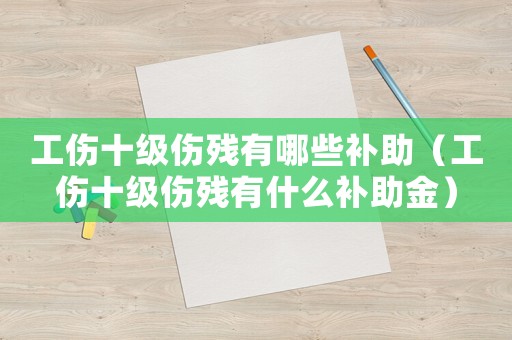 工傷十級傷殘有哪些補助（工傷十級傷殘有什么補助金）