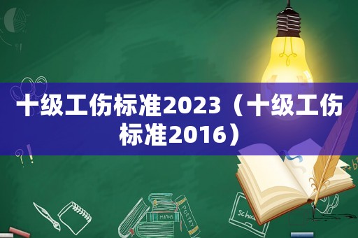 十級工傷標(biāo)準(zhǔn)2023（十級工傷標(biāo)準(zhǔn)2016）