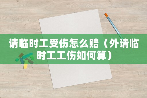 請(qǐng)臨時(shí)工受傷怎么賠（外請(qǐng)臨時(shí)工工傷如何算）