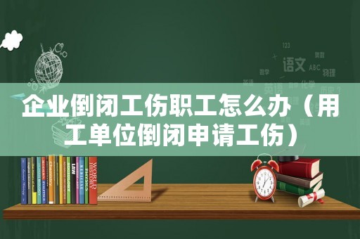 企業(yè)倒閉工傷職工怎么辦（用工單位倒閉申請工傷）