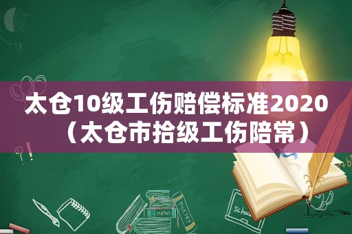 太倉10級工傷賠償標準2020（太倉市拾級工傷陪常）