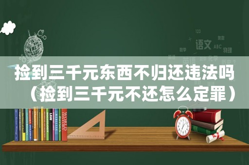 撿到三千元東西不歸還違法嗎（撿到三千元不還怎么定罪）