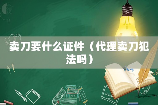 賣(mài)刀要什么證件（代理賣(mài)刀犯法嗎）