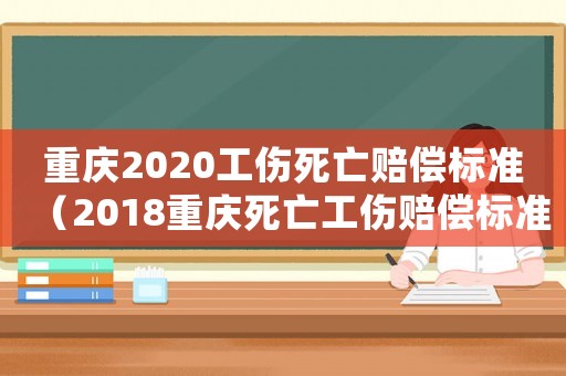重慶2020工傷死亡賠償標(biāo)準(zhǔn)（2018重慶死亡工傷賠償標(biāo)準(zhǔn)）
