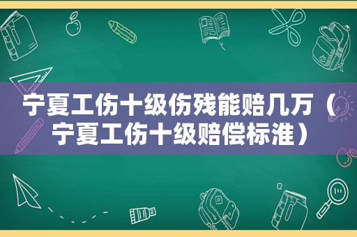 寧夏工傷十級傷殘能賠幾萬（寧夏工傷十級賠償標淮）
