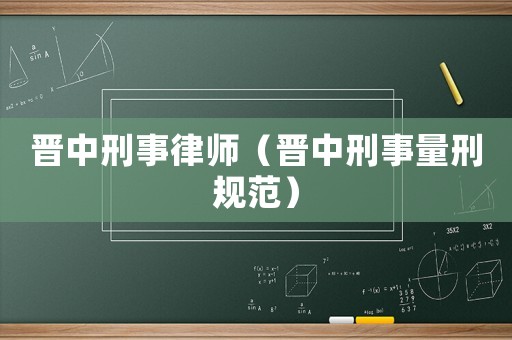 晉中刑事律師（晉中刑事量刑規(guī)范）