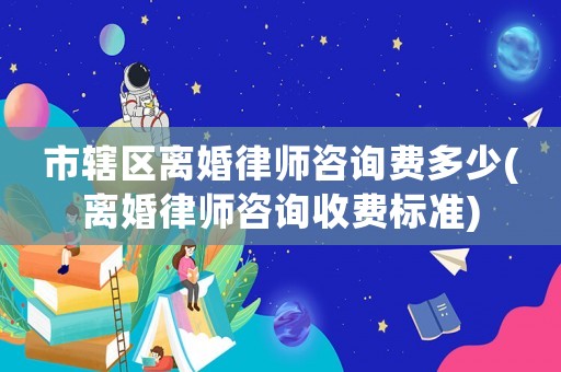 市轄區(qū)離婚律師咨詢費(fèi)多少(離婚律師咨詢收費(fèi)標(biāo)準(zhǔn))
