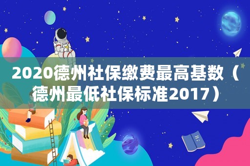 2020德州社保繳費(fèi)最高基數(shù)（德州最低社保標(biāo)準(zhǔn)2017）