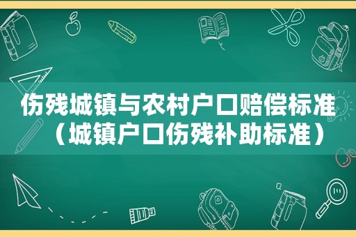 傷殘城鎮(zhèn)與農(nóng)村戶口賠償標(biāo)準(zhǔn)（城鎮(zhèn)戶口傷殘補(bǔ)助標(biāo)準(zhǔn)）