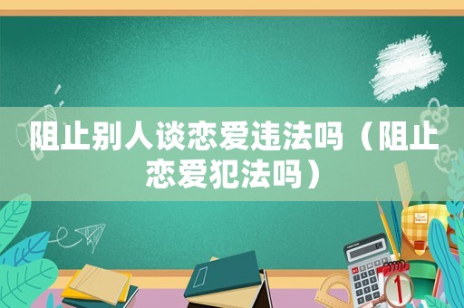 阻止別人談戀愛違法嗎（阻止戀愛犯法嗎）