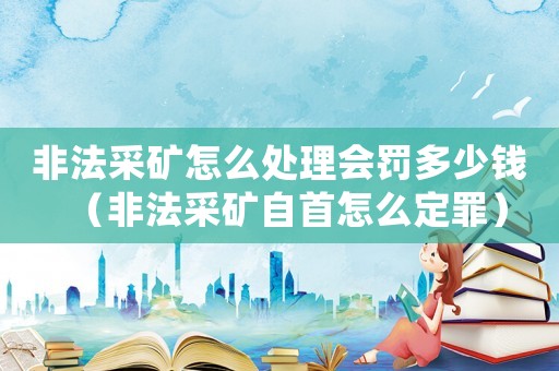 非法采礦怎么處理會罰多少錢（非法采礦自首怎么定罪）