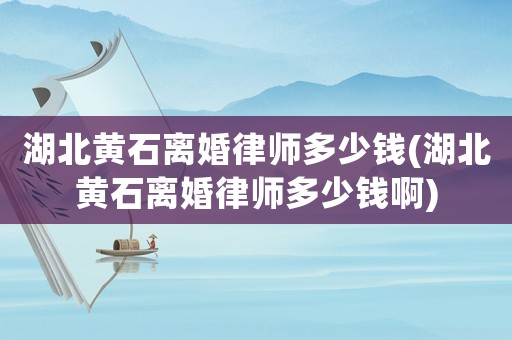 湖北黃石離婚律師多少錢(湖北黃石離婚律師多少錢啊)