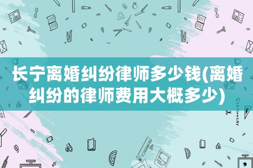 長(zhǎng)寧離婚糾紛律師多少錢(qián)(離婚糾紛的律師費(fèi)用大概多少)