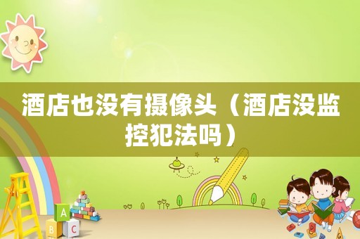 酒店也沒有攝像頭（酒店沒監(jiān)控犯法嗎）