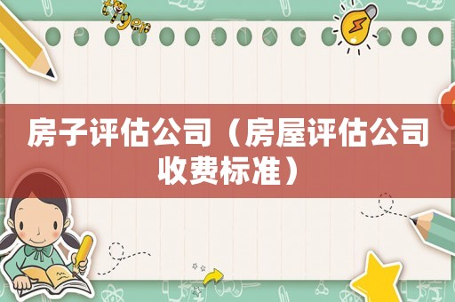 房子評估公司（房屋評估公司收費標(biāo)準(zhǔn)）