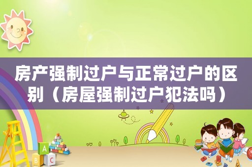 房產(chǎn)強(qiáng)制過(guò)戶與正常過(guò)戶的區(qū)別（房屋強(qiáng)制過(guò)戶犯法嗎）