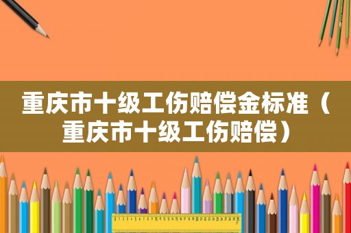 重慶市十級(jí)工傷賠償金標(biāo)準(zhǔn)（重慶市十級(jí)工傷賠償）