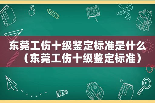 東莞工傷十級鑒定標準是什么（東莞工傷十級鑒定標準）