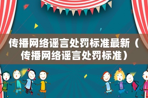 傳播網(wǎng)絡(luò)謠言處罰標準最新（傳播網(wǎng)絡(luò)謠言處罰標準）