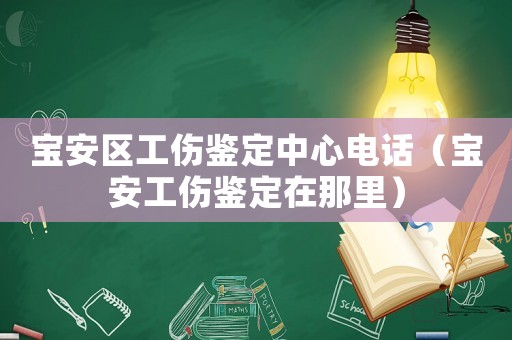 寶安區(qū)工傷鑒定中心電話（寶安工傷鑒定在那里）