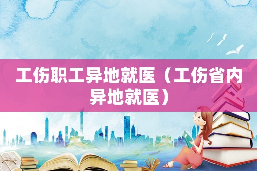 工傷職工異地就醫(yī)（工傷省內(nèi)異地就醫(yī)）