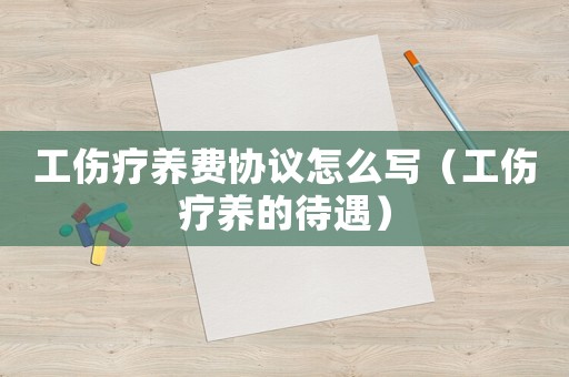 工傷療養(yǎng)費(fèi)協(xié)議怎么寫(xiě)（工傷療養(yǎng)的待遇）