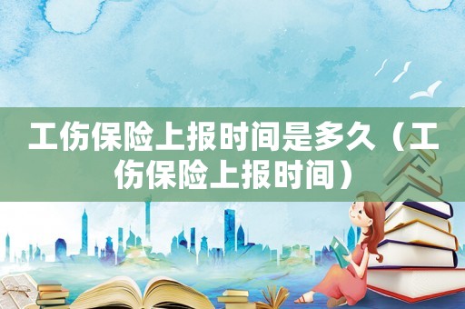 工傷保險(xiǎn)上報(bào)時(shí)間是多久（工傷保險(xiǎn)上報(bào)時(shí)間）