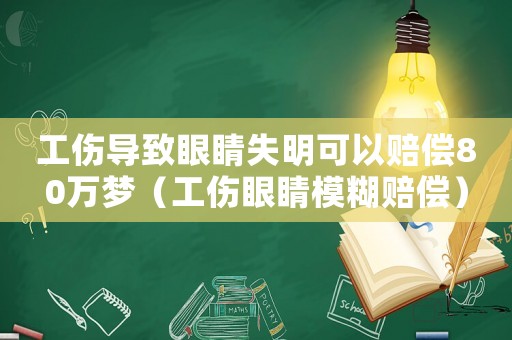 工傷導(dǎo)致眼睛失明可以賠償80萬(wàn)夢(mèng)（工傷眼睛模糊賠償）