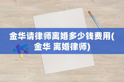 金華請(qǐng)律師離婚多少錢(qián)費(fèi)用(金華 離婚律師)
