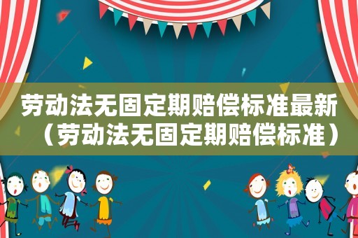 勞動(dòng)法無固定期賠償標(biāo)準(zhǔn)最新（勞動(dòng)法無固定期賠償標(biāo)準(zhǔn)）
