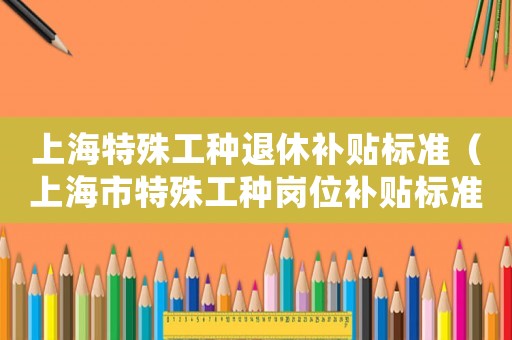 上海特殊工種退休補(bǔ)貼標(biāo)準(zhǔn)（上海市特殊工種崗位補(bǔ)貼標(biāo)準(zhǔn)）