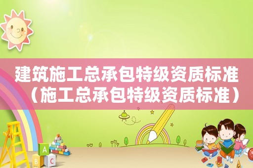 建筑施工總承包特級資質(zhì)標(biāo)準(zhǔn)（施工總承包特級資質(zhì)標(biāo)準(zhǔn)）