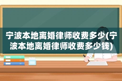寧波本地離婚律師收費(fèi)多少(寧波本地離婚律師收費(fèi)多少錢)