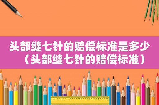頭部縫七針的賠償標(biāo)準(zhǔn)是多少（頭部縫七針的賠償標(biāo)準(zhǔn)）