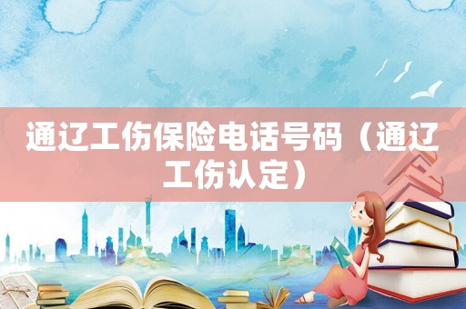 通遼工傷保險電話號碼（通遼工傷認(rèn)定）