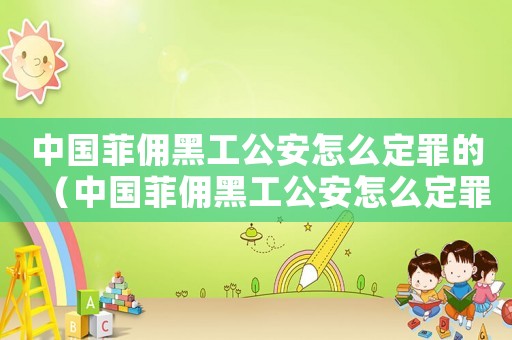 中國菲傭黑工公安怎么定罪的（中國菲傭黑工公安怎么定罪）