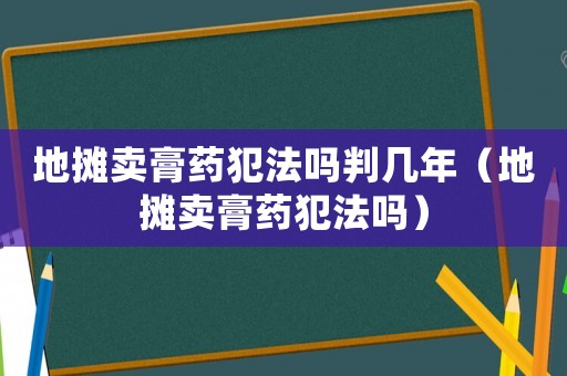 地?cái)傎u膏藥犯法嗎判幾年（地?cái)傎u膏藥犯法嗎）