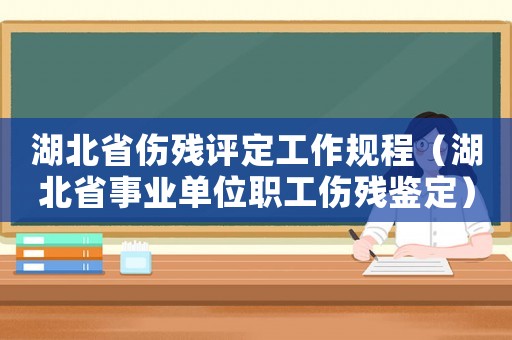 湖北省傷殘評定工作規(guī)程（湖北省事業(yè)單位職工傷殘鑒定）