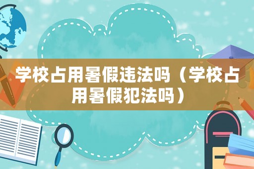 學(xué)校占用暑假違法嗎（學(xué)校占用暑假犯法嗎）