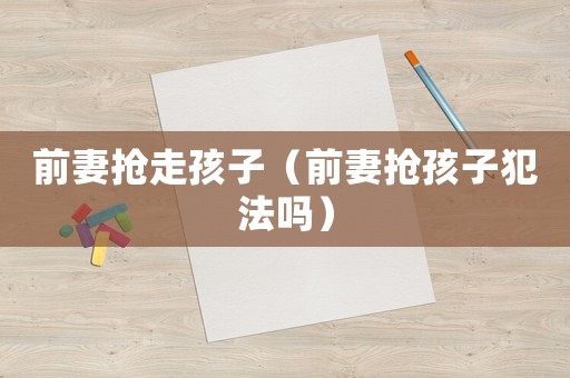 前妻搶走孩子（前妻搶孩子犯法嗎）