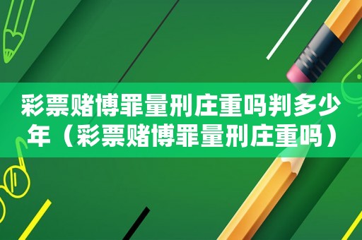 彩票賭博罪量刑莊重嗎判多少年（彩票賭博罪量刑莊重嗎）